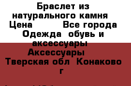 Браслет из натурального камня › Цена ­ 700 - Все города Одежда, обувь и аксессуары » Аксессуары   . Тверская обл.,Конаково г.